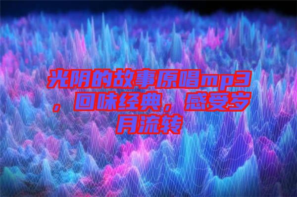 光陰的故事原唱mp3，回味經(jīng)典，感受歲月流轉(zhuǎn)