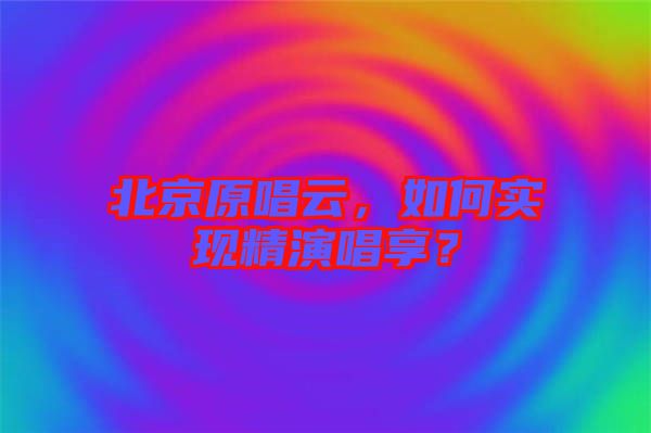 北京原唱云，如何實現(xiàn)精演唱享？
