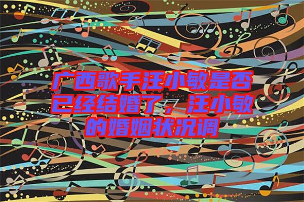 廣西歌手汪小敏是否已經(jīng)結(jié)婚了，汪小敏的婚姻狀況調(diào)