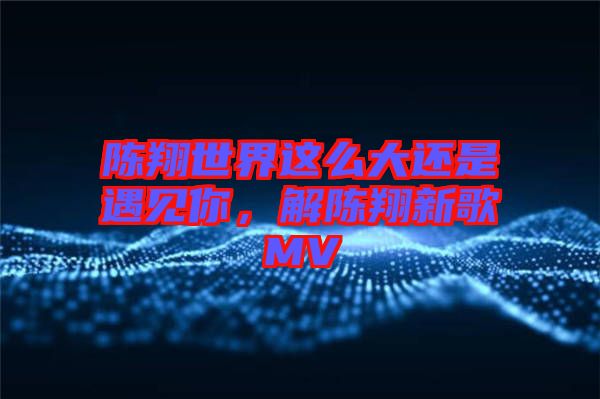 陳翔世界這么大還是遇見(jiàn)你，解陳翔新歌MV