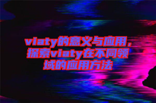 viaty的意義與應(yīng)用，探索viaty在不同領(lǐng)域的應(yīng)用方法