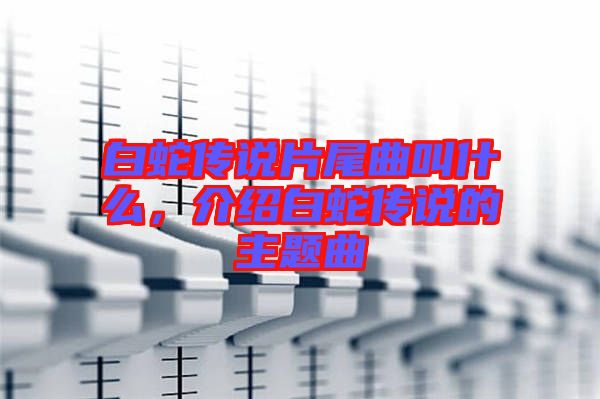 白蛇傳說(shuō)片尾曲叫什么，介紹白蛇傳說(shuō)的主題曲