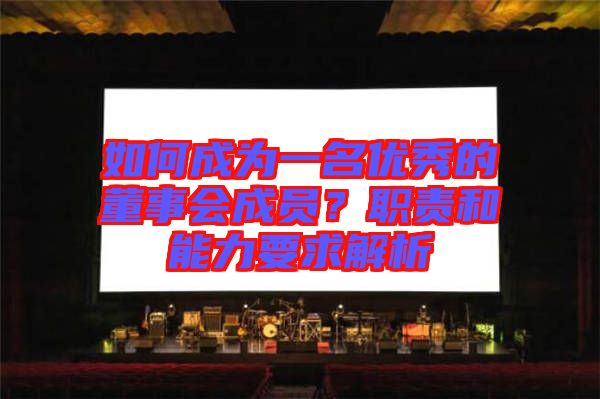 如何成為一名優(yōu)秀的董事會(huì)成員？職責(zé)和能力要求解析