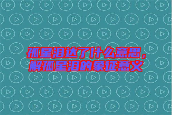 孤星淚達了什么意思，解孤星淚的象征意義
