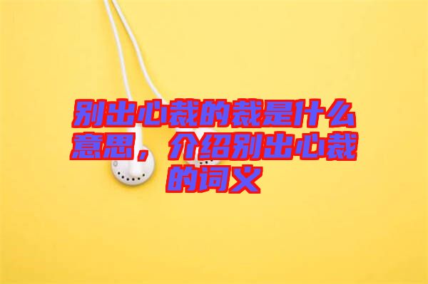別出心裁的裁是什么意思，介紹別出心裁的詞義