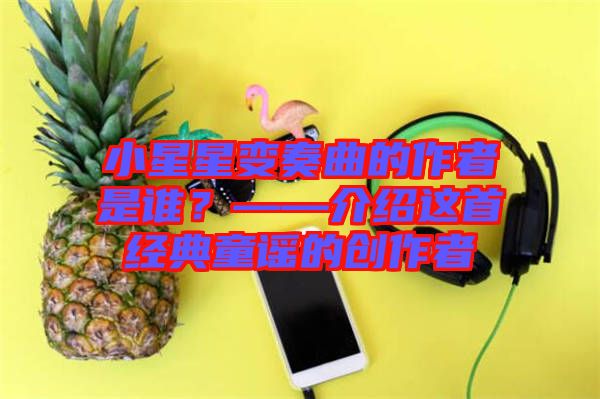 小星星變奏曲的作者是誰(shuí)？——介紹這首經(jīng)典童謠的創(chuàng)作者