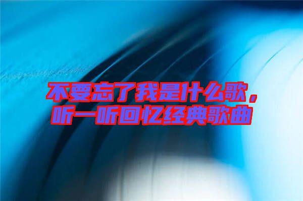 不要忘了我是什么歌，聽一聽回憶經(jīng)典歌曲
