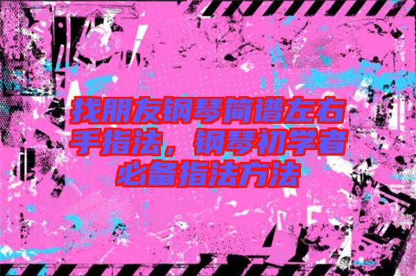 找朋友鋼琴簡譜左右手指法，鋼琴初學(xué)者必備指法方法