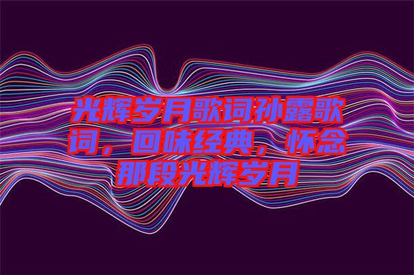光輝歲月歌詞孫露歌詞，回味經(jīng)典，懷念那段光輝歲月