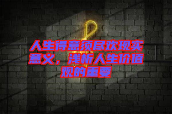 人生得意須盡歡現(xiàn)實意義，淺析人生價值觀的重要