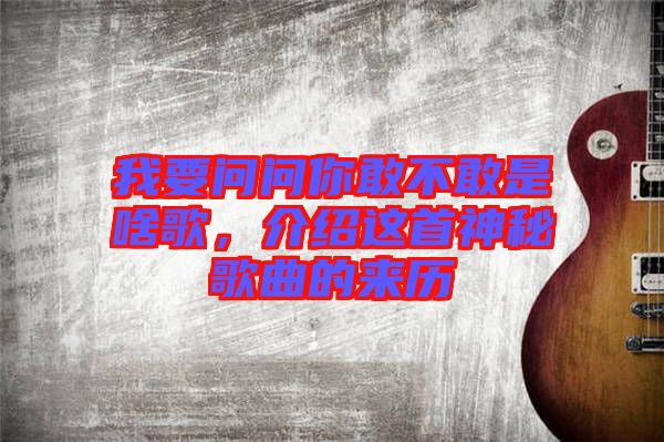 我要問(wèn)問(wèn)你敢不敢是啥歌，介紹這首神秘歌曲的來(lái)歷