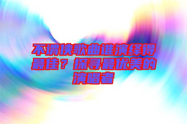 不謂俠歌曲誰演繹得最佳？探尋最優(yōu)美的演唱者