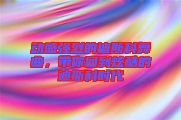 動感強(qiáng)烈的迪斯科舞曲，帶你回到炫酷的迪斯科時代
