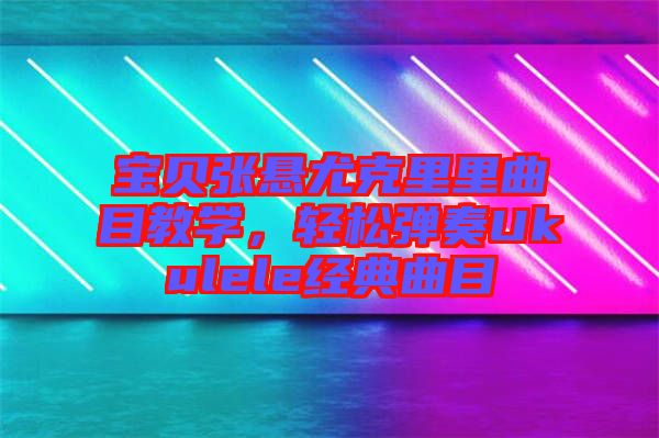 寶貝張懸尤克里里曲目教學(xué)，輕松彈奏Ukulele經(jīng)典曲目