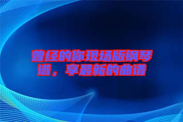 曾經(jīng)的你現(xiàn)場版鋼琴譜，享最新的曲譜