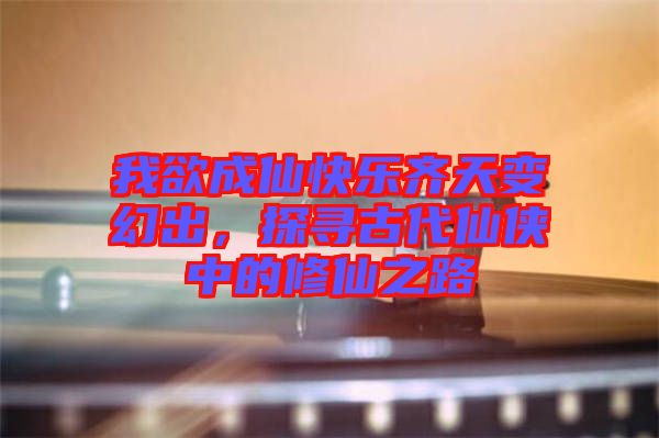 我欲成仙快樂(lè)齊天變幻出，探尋古代仙俠中的修仙之路