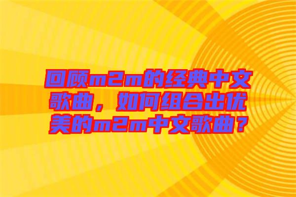 回顧m2m的經(jīng)典中文歌曲，如何組合出優(yōu)美的m2m中文歌曲？