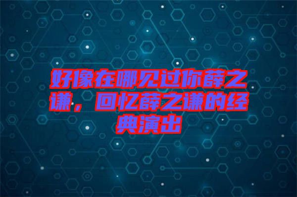 好像在哪見過(guò)你薛之謙，回憶薛之謙的經(jīng)典演出