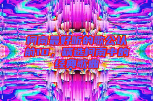 柯南最好聽(tīng)的歌公認(rèn)前10，精選柯南中的經(jīng)典歌曲