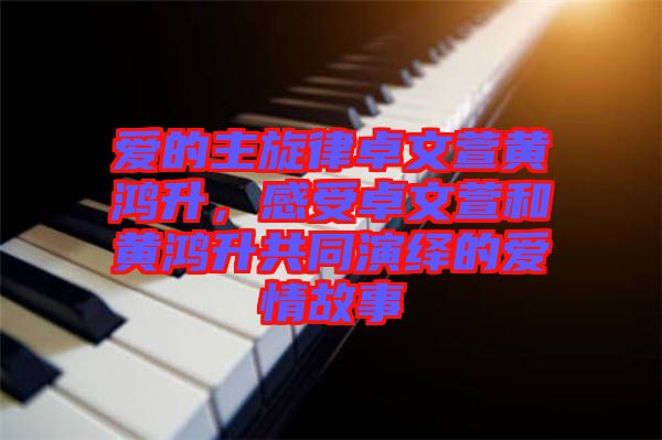 愛的主旋律卓文萱黃鴻升，感受卓文萱和黃鴻升共同演繹的愛情故事