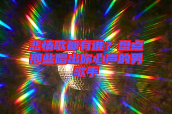 悲情歌都有誰？盤點(diǎn)那些唱出你心聲的男歌手