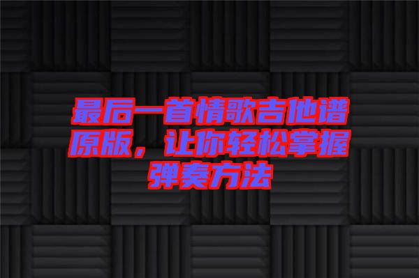 最后一首情歌吉他譜原版，讓你輕松掌握彈奏方法
