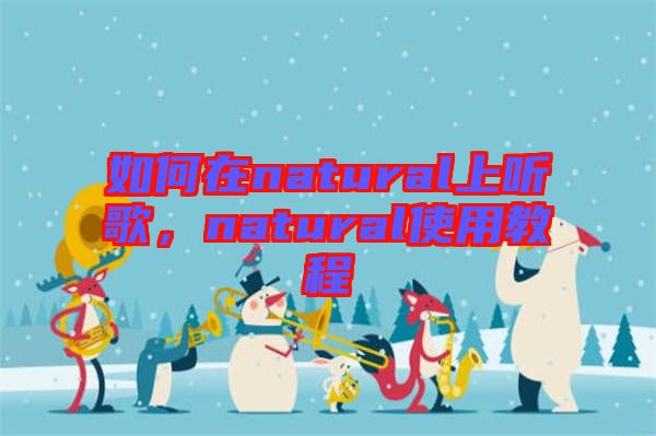 如何在natural上聽(tīng)歌，natural使用教程
