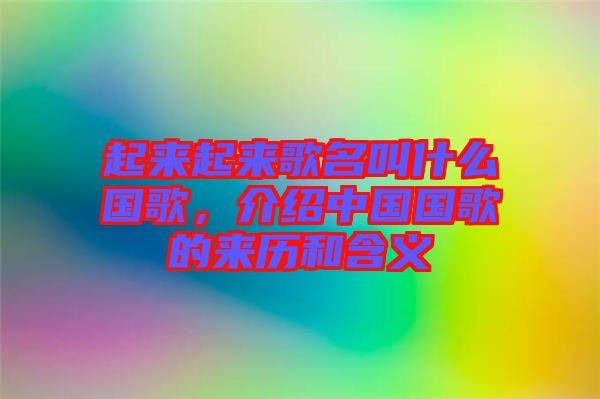 起來起來歌名叫什么國歌，介紹中國國歌的來歷和含義