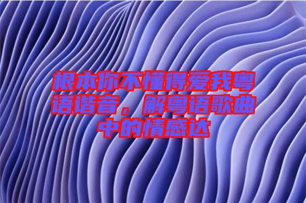 根本你不懂得愛我粵語諧音，解粵語歌曲中的情感達