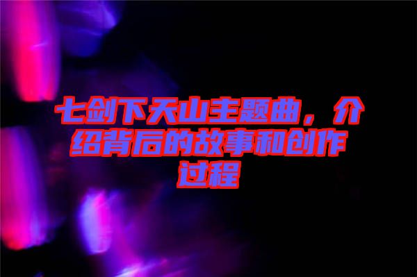 七劍下天山主題曲，介紹背后的故事和創(chuàng)作過程