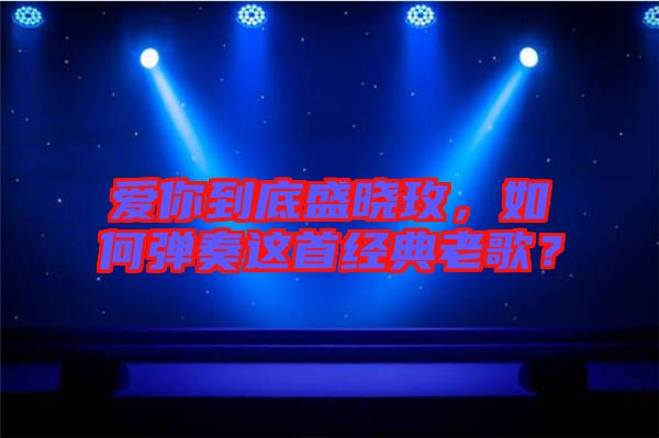 愛(ài)你到底盛曉玫，如何彈奏這首經(jīng)典老歌？