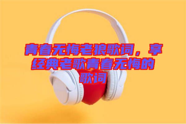 青春無悔老狼歌詞，享經(jīng)典老歌青春無悔的歌詞
