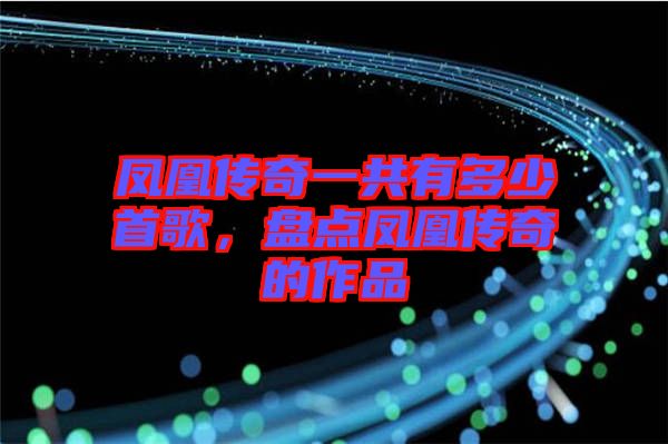 鳳凰傳奇一共有多少首歌，盤點鳳凰傳奇的作品