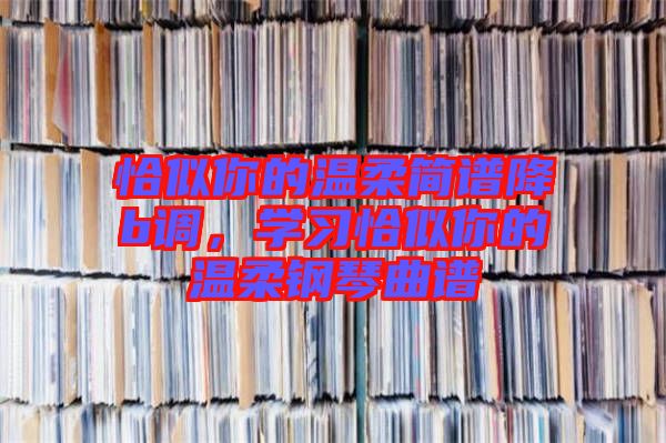 恰似你的溫柔簡譜降b調(diào)，學(xué)習(xí)恰似你的溫柔鋼琴曲譜