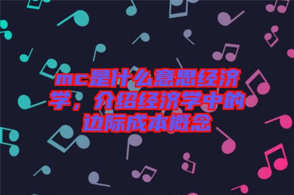 mc是什么意思經(jīng)濟(jì)學(xué)，介紹經(jīng)濟(jì)學(xué)中的邊際成本概念