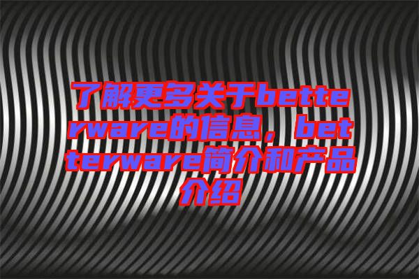 了解更多關(guān)于betterware的信息，betterware簡介和產(chǎn)品介紹