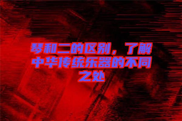 琴和二的區(qū)別，了解中華傳統(tǒng)樂器的不同之處