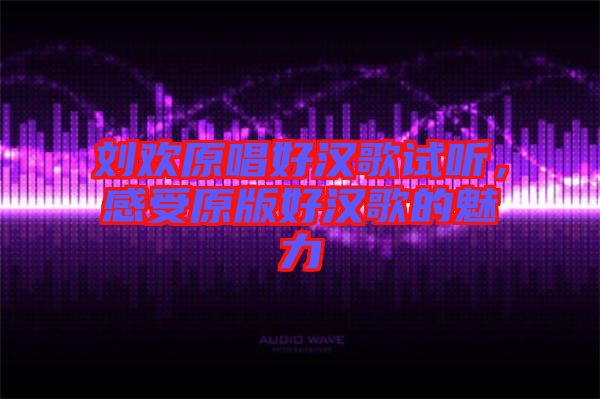 劉歡原唱好漢歌試聽，感受原版好漢歌的魅力