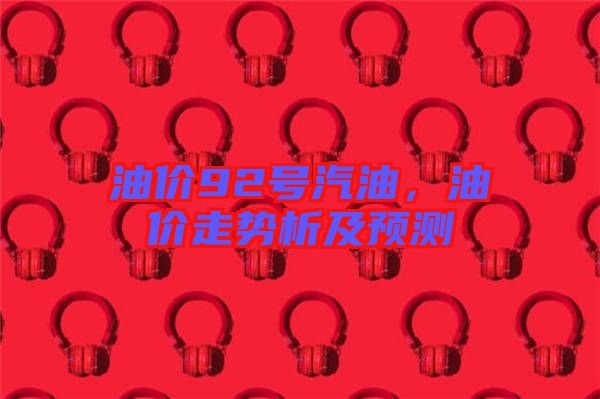 油價92號汽油，油價走勢析及預(yù)測