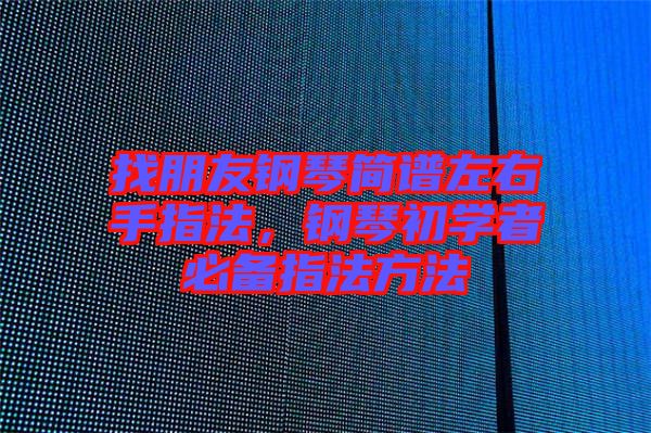 找朋友鋼琴簡(jiǎn)譜左右手指法，鋼琴初學(xué)者必備指法方法