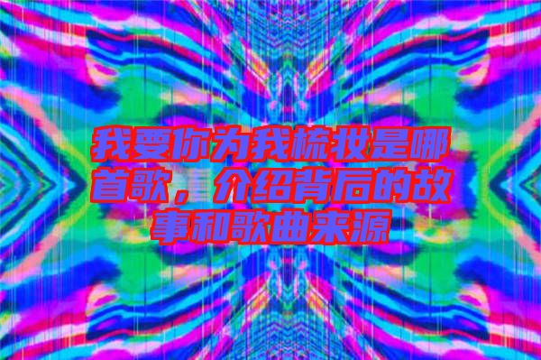 我要你為我梳妝是哪首歌，介紹背后的故事和歌曲來源