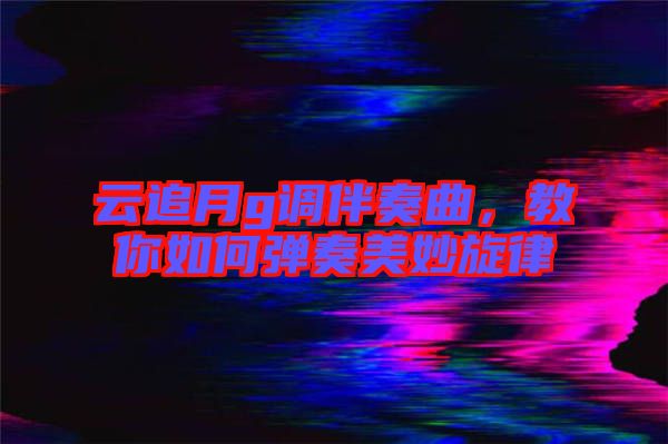 云追月g調(diào)伴奏曲，教你如何彈奏美妙旋律