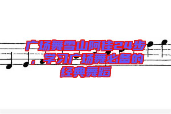 廣場舞雪山阿佳24步，學(xué)習(xí)廣場舞必備的經(jīng)典舞蹈