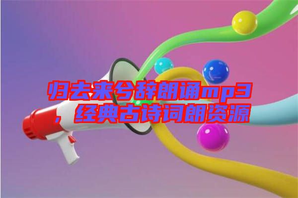 歸去來兮辭朗誦mp3，經(jīng)典古詩(shī)詞朗資源
