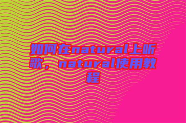 如何在natural上聽歌，natural使用教程