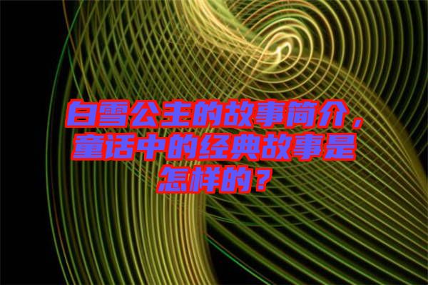 白雪公主的故事簡(jiǎn)介，童話中的經(jīng)典故事是怎樣的？