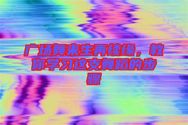 廣場(chǎng)舞來(lái)生再續(xù)緣，教你學(xué)習(xí)這支舞蹈的步驟