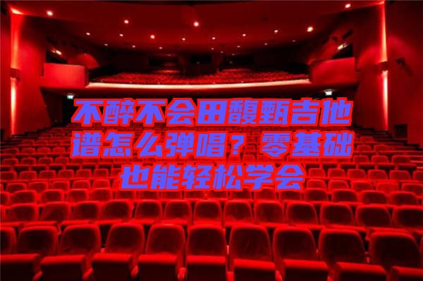 不醉不會田馥甄吉他譜怎么彈唱？零基礎也能輕松學會