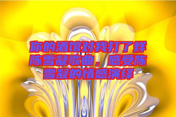 你的酒館對我打了烊陳雪凝歌曲，感受陳雪凝的情感演繹