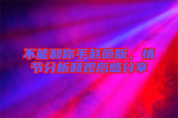 不能和你手趙薇版，情節(jié)分析和觀后感分享